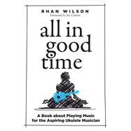 All in Good Time A Book About Playing Music for the Aspiring Ukulele Musician by Wilson, Rhan, 9781682225738