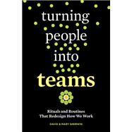 Turning People into Teams Rituals and Routines That Redesign How We Work by Sherwin, David; Sherwin, Mary, 9781523095742