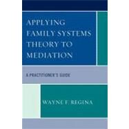 Applying Family Systems Theory to Mediation A Practitioner's Guide by Regina, Wayne F., 9780761855743