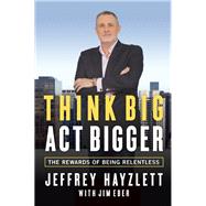 Think Big, Act Bigger The Rewards of Being Relentless by Hayzlett, Jeffrey W.; Eber, Jim, 9781599185743