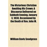 The Victorious Christian Awaiting His Crown: A Discourse Delivered on Sabbath Evening, January 3, 1830, Occasioned by the Death of Rev. John M. Mason by Snodgrass, William Davis, 9781154495744
