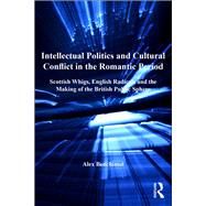 Intellectual Politics and Cultural Conflict in the Romantic Period: Scottish Whigs, English Radicals and the Making of the British Public Sphere by Benchimol,Alex, 9781138265745