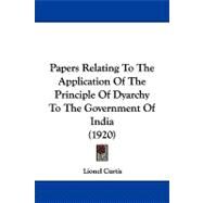 Papers Relating to the Application of the Principle of Dyarchy to the Government of India by Curtis, Lionel, 9781104355746
