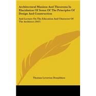 Architectural Maxims and Theorems in Elucidation of Some of the Principles of Design and Construction: And Lecture on the Education and Character of the Architect by Donaldson, Thomas Leverton, 9781104015749