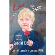 Love Is in This Room : Memories of Teaching Special Kids by Lancer, Laurel Lorraine, Phd, 9781466915749