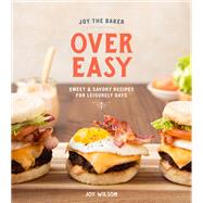 Joy the Baker Over Easy Sweet and Savory Recipes for Leisurely Days: A Cookbook by Wilson, Joy, 9780385345750