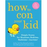 How to Con Your Kid Simple Scams for Mealtime, Bedtime, Bathtime-Anytime! by Borgenicht, David; Grace, James, 9781594745751