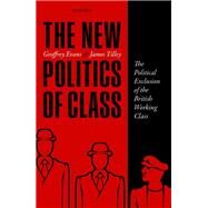 The New Politics of Class The Political Exclusion of the British Working Class by Evans, Geoffrey; Tilley, James, 9780198755753