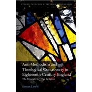Anti-Methodism and Theological Controversy in Eighteenth-Century England The Struggle for True Religion by Lewis, Simon, 9780192855756