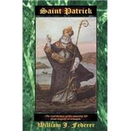 Saint Patrick : The Real History of His Amazing Life from Tragedy to Triumph by Federer, William J., 9780965355759