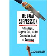 The Great Suppression Voting Rights, Corporate Cash, and the Conservative Assault on Democracy by Roth, Zachary, 9781101905760