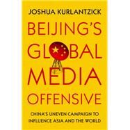 Beijing's Global Media Offensive China's Uneven Campaign to Influence Asia and the World by Kurlantzick, Joshua, 9780197515761