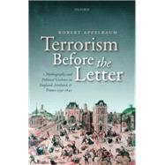 Terrorism Before the Letter Mythography and Political Violence in England, Scotland, and France 1559-1642 by Appelbaum, Robert, 9780198745761