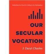 Our Secular Vocation Rethinking the Church's Calling to the Marketplace by Charles, J. Daryl, 9781087765761