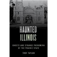 Haunted Illinois Ghosts and Strange Phenomena of the Prairie State by Taylor, Troy, 9781493045761