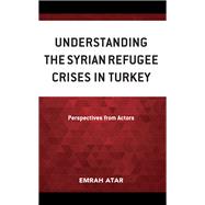 Understanding the Syrian Refugee Crises in Turkey Perspectives from Actors by Atar, Emrah, 9781666915761