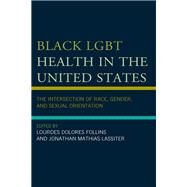 Black LGBT Health in the United States The Intersection of Race, Gender, and Sexual Orientation by Follins, Lourdes Dolores; Lassiter, Jonathan Mathias; Abreu, Roberto L.; Brooks, Siobhan; Bryant, Dante' D.; Bryant, Lawrence O.; Crowell, Candice; Dale, Sannisha K.; Follins, Lourdes Dolores; Haile, Rahwa; Harris, Angelique; Haynes, Tfawa T.; Johnson, La, 9781498535762