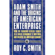 Adam Smith and the Origins of American Enterprise How the Founding Fathers Turned to a Great Economist's Writings and Created the American Economy by Smith, Roy C., 9780312325763