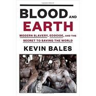 Blood and Earth Modern Slavery, Ecocide, and the Secret to Saving the World by Bales, Kevin, 9780812995763