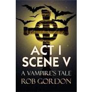 Act 1 Scene V: A Vampire's Tale by GORDON ROB, 9781436385763