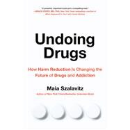 Undoing Drugs The Untold Story of Harm Reduction and the Future of Addiction by Szalavitz, Maia, 9780738285764