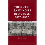 The Dutch East Indies Red Cross, 18701950 On Humanitarianism and Colonialism by Bergen, Leo van, 9781498595766