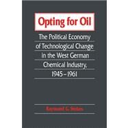 Opting for Oil: The Political Economy of Technological Change in the West German Industry, 1945–1961 by Raymond G. Stokes, 9780521025768