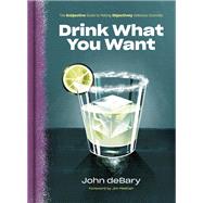 Drink What You Want The Subjective Guide to Making Objectively Delicious Cocktails by Debary, John; Meehan, Jim, 9780525575771