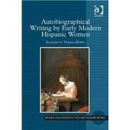 Autobiographical Writing by Early Modern Hispanic Women by Howe,Elizabeth Teresa, 9781472435774