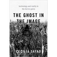The Ghost in the Image Technology and Reality in the Horror Genre by Sayad, Cecilia, 9780190065775
