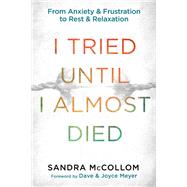 I Tried Until I Almost Died From Anxiety and Frustration to Rest and Relaxation by McCollom, Sandra; Meyer, Dave; Meyer, Joyce, 9781601425775