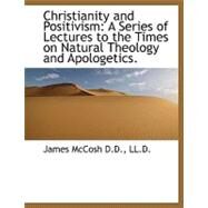 Christianity and Positivism: A Series of Lectures to the Times on Natural Theology and Apologetics. by McCosh, James, 9781115245777