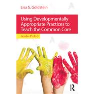 Using Developmentally Appropriate Practices to Teach the Common Core by Goldstein, Lisa S., 9781138015777