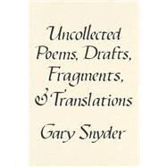 Uncollected Poems, Drafts, Fragments, and Translations by Snyder, Gary, 9781640095779