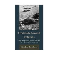 Gratitude toward Veterans Why Americans Should Not Be Very Grateful to Veterans by Kershnar, Stephen, 9780739185780