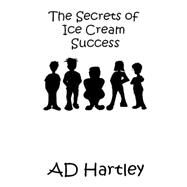 The Secrets of Ice Cream Success by Hartley, A. D., 9781502515780