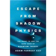 Escape from Shadow Physics The Quest to End the Dark Ages of Quantum Theory by Kay, Adam, 9781541675780