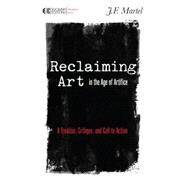 Reclaiming Art in the Age of Artifice A Treatise, Critique, and Call to Action by MARTEL, J.F., 9781583945780