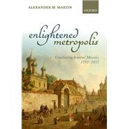 Enlightened Metropolis Constructing Imperial Moscow, 1762-1855 by Martin, Alexander M., 9780199605781