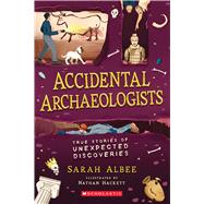 Accidental Archaeologists True Stories of Unexpected Discoveries by Albee, Sarah, 9781338575781