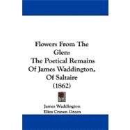 Flowers from the Glen : The Poetical Remains of James Waddington, of Saltaire (1862) by Waddington, James; Green, Eliza Craven, 9781104065782