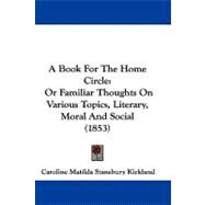 Book for the Home Circle : Or Familiar Thoughts on Various Topics, Literary, Moral and Social (1853) by Kirkland, Caroline Matilda Stansbury, 9781437485783