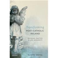 Transforming Post-Catholic Ireland Religious Practice in Late Modernity by Ganiel, Gladys, 9780198745785