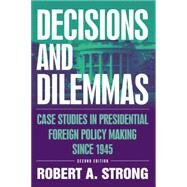 Decisions and Dilemmas: Case Studies in Presidential Foreign Policy Making Since 1945: Case Studies in Presidential Foreign Policy Making Since 1945 by Strong,Robert A., 9780765615787