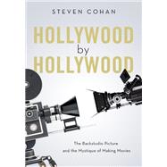 Hollywood by Hollywood The Backstudio Picture and the Mystique of Making Movies by Cohan, Steven, 9780190865788