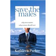 Save the Males : Why Men Matter Why Women Should Care by PARKER, KATHLEEN, 9781400065790