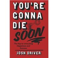 Youre Gonna Die Soon The Key to Unlocking Happiness and Success by Driver, Josh, 9781667855790