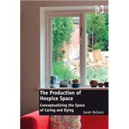 The Production of Hospice Space: Conceptualising the Space of Caring and Dying by McGann,Sarah, 9781409445791