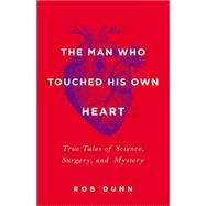 The Man Who Touched His Own Heart True Tales of Science, Surgery, and Mystery by Dunn, Rob, 9780316225793