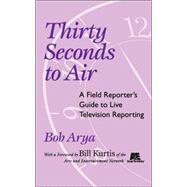 Thirty Seconds to Air A Field Reporter's Guide to Live Television Reporting by Arya, Bob; Kurtis, Bill, 9780813825793